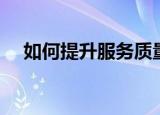 如何提升服务质量（怎么提高服务质量）