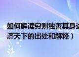 如何解读穷则独善其身达则兼济天下（穷则独善其身达则兼济天下的出处和解释）