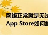 网络正常就是无法连接appstore（无法连接App Store如何解决）