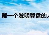 第一个发明算盘的人是谁（算盘是谁发明的）