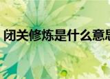 闭关修炼是什么意思（闭关修炼指的是什么）