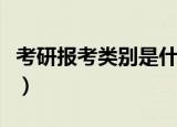 考研报考类别是什么意思（考研报考类别解释）