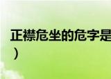 正襟危坐的危字是什么意思（正襟危坐的解释）