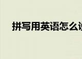 拼写用英语怎么说（拼写的英语是什么）