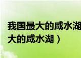 我国最大的咸水湖是什么湖（哪个湖是我国最大的咸水湖）