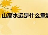 山高水远是什么意思（词语山高水远的意思）