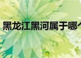 黑龙江黑河属于哪个市（黑龙江黑河在哪里）