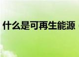 什么是可再生能源（可再生能源是什么意思）