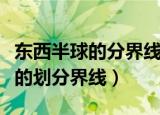 东西半球的分界线是什么（哪条线是东西半球的划分界线）