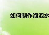 如何制作泡泡水（制作泡泡水的方法）