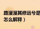 路漫漫其修远兮是什么意思（路漫漫其修远兮怎么解释）