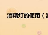 酒精灯的使用（酒精灯的使用方法介绍）