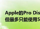  Apple的Pro Display XDR与iMac Pro兼容 但最多只能使用5K
