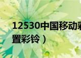12530中国移动彩铃设置（中国移动怎么设置彩铃）