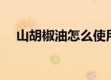山胡椒油怎么使用（山胡椒油如何使用）