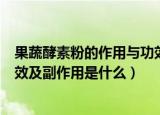 果蔬酵素粉的作用与功效及副作用（果蔬酵素粉的作用与功效及副作用是什么）
