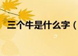 三个牛是什么字（三个字组合的字有哪些）