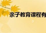 亲子教育课程有什么（亲子教育课程）