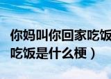 你妈叫你回家吃饭是什么意思（你妈叫你回家吃饭是什么梗）