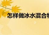 怎样做冰水混合物（做冰水混合物方法）