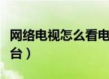 网络电视怎么看电视台（网络电视如何看电视台）