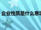 企业性质是什么意思（企业性质含义是什么）