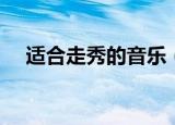 适合走秀的音乐（适合走秀的音乐推荐）