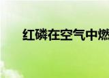 红磷在空气中燃烧的现象（红磷简介）