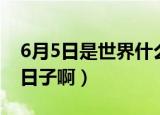 6月5日是世界什么日啊（6月5日是世界什么日子啊）