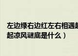 左边绿右边红左右相遇起凉风谜底（左边绿右边红左右相遇起凉风谜底是什么）