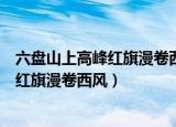 六盘山上高峰红旗漫卷西风的意思（怎么理解六盘山上高峰红旗漫卷西风）