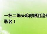 一杯二锅头呛得眼泪流是什么歌（一杯二锅头呛得眼泪流的歌名）