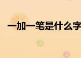 一加一笔是什么字（一加一笔的字有哪些）