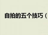 自拍的五个技巧（自拍的五个技巧是什么）