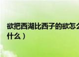 欲把西湖比西子的欲怎么解释（欲把西湖比西子的欲意思是什么）