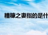 糟糠之妻指的是什么意思（糟糠之妻意思）