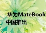  华为MateBook D 14和D 15笔记本电脑在中国推出