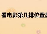 看电影第几排位置最好（看电影的最佳位置）