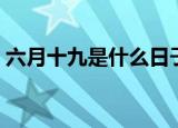 六月十九是什么日子（六月十九日子是什么）