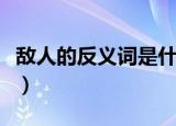 敌人的反义词是什么（敌人的反义词有哪些呢）