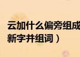 云加什么偏旁组成新字并组词（云加什么组成新字并组词）