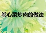 卷心菜炒肉的做法（卷心菜炒肉的烹饪方法）