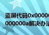 蓝屏代码0x0000000a怎么办（蓝屏代码0x0000000a解决办法）