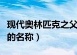 现代奥林匹克之父叫什么（现代奥林匹克之父的名称）