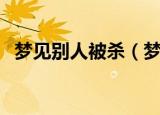 梦见别人被杀（梦见别人被杀是什么意思）