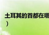 土耳其的首都在哪里（土耳其的首都简单介绍）