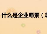什么是企业愿景（怎么理解企业愿景的意思）
