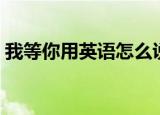 我等你用英语怎么说（我等你的英语是什么）