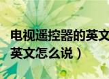 电视遥控器的英文单词是什么（电视遥控器用英文怎么说）