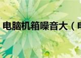 电脑机箱噪音大（电脑机箱噪音大解决方法）